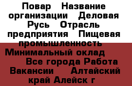 Повар › Название организации ­ Деловая Русь › Отрасль предприятия ­ Пищевая промышленность › Минимальный оклад ­ 15 000 - Все города Работа » Вакансии   . Алтайский край,Алейск г.